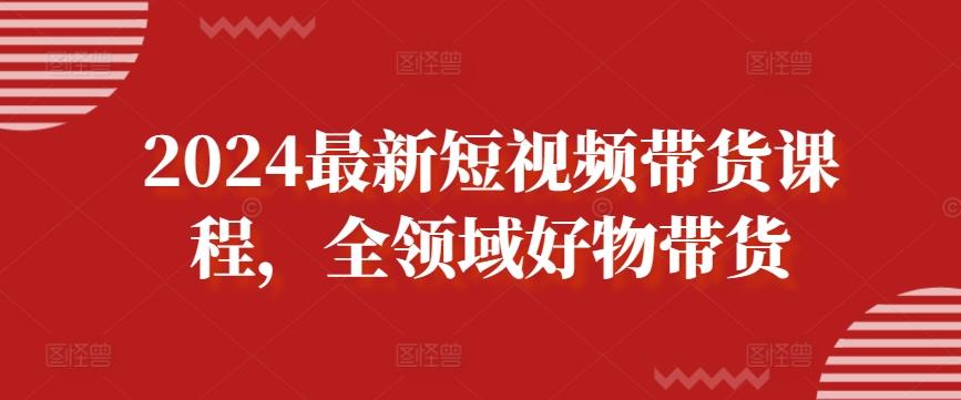 2024最新短视频带货课程，全领域好物带货-情久项目网