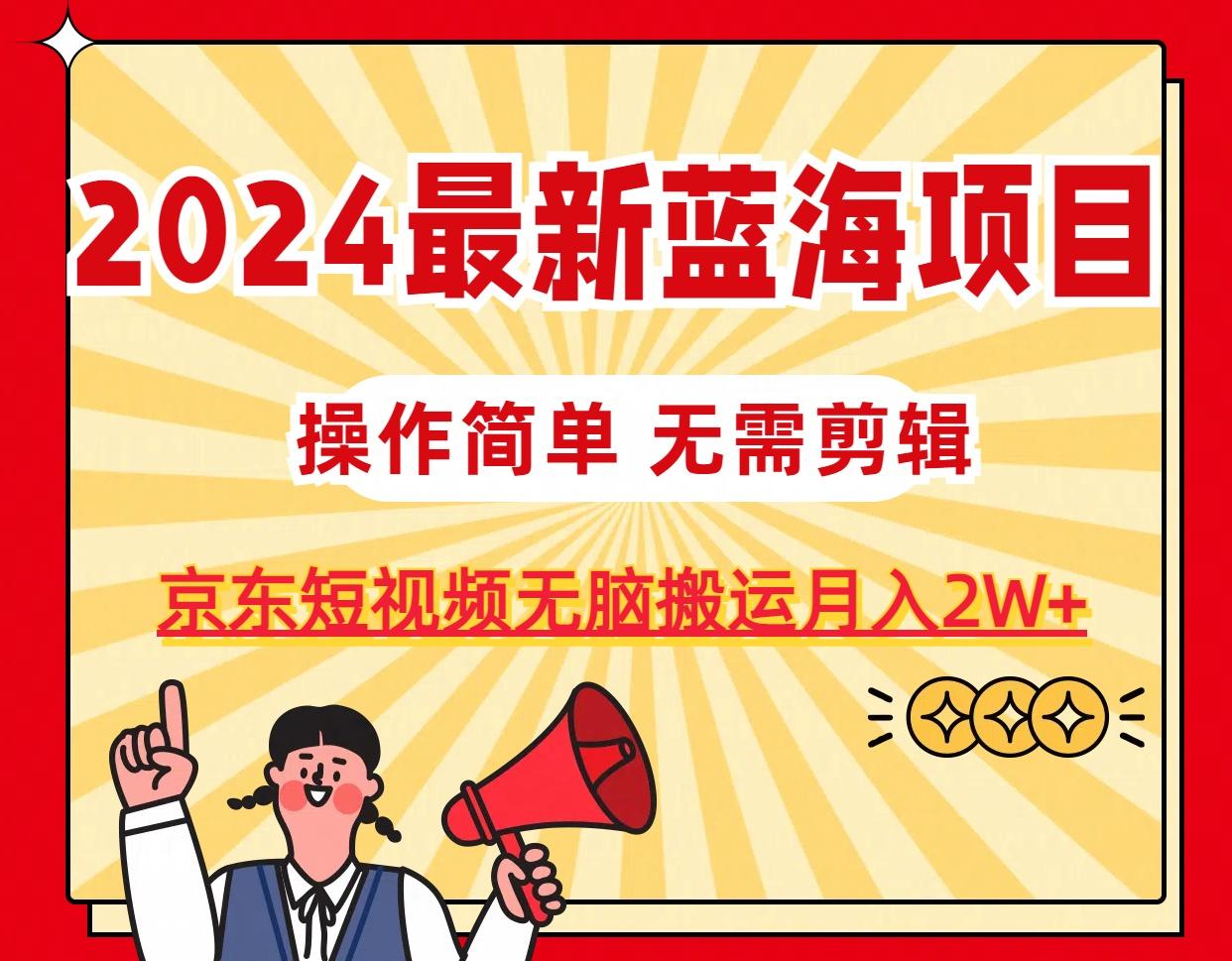 2024最新蓝海项目，无需剪辑，京东图文短视频无脑搬运月入2W+-情久项目网
