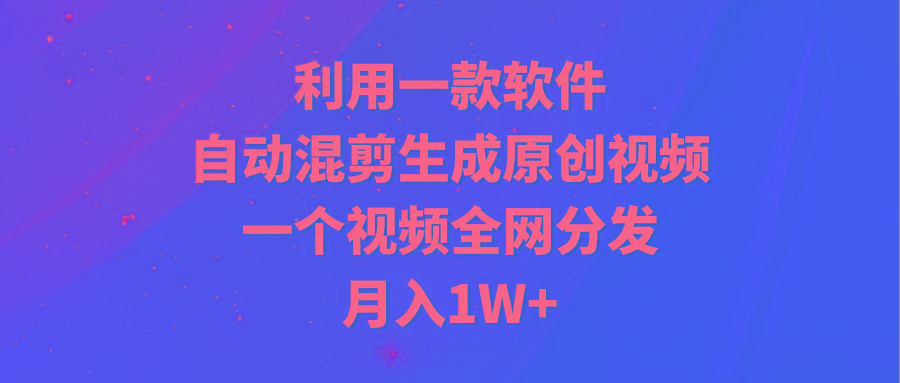 (9472期)利用一款软件，自动混剪生成原创视频，一个视频全网分发，月入1W+附软件-情久项目网