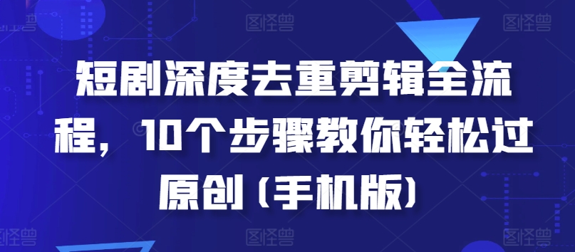 短剧深度去重剪辑全流程，10个步骤教你轻松过原创(手机版)-情久项目网
