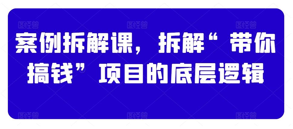 案例拆解课，拆解“带你搞钱”项目的底层逻辑-情久项目网