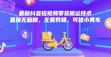 最新抖音短视频带货搬运技术，直接无脑搬，无需剪辑，可挂小黄车-情久项目网