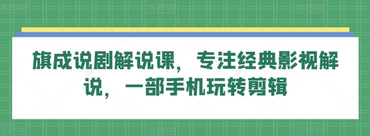 旗成说剧解说课，专注经典影视解说，一部手机玩转剪辑-情久项目网