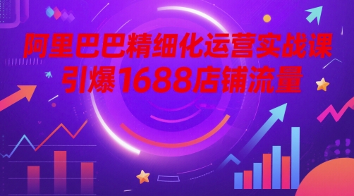 阿里巴巴精细化运营实战课，引爆1688店铺流量-情久项目网