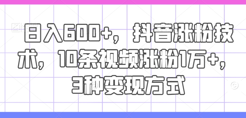 日入600+，抖音涨粉技术，10条视频涨粉1万+，3种变现方式【揭秘】-情久项目网