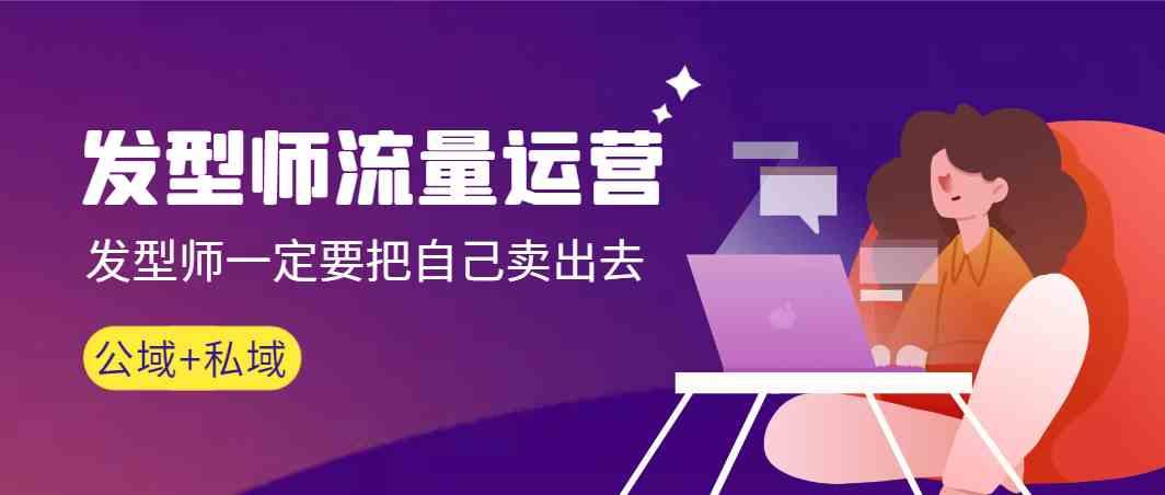 发型师流量运营，发型师一定要把自己卖出去(公域+私城)-情久项目网