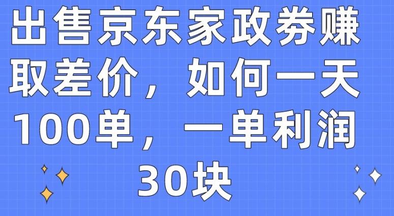 出售京东家政劵赚取差价，如何一天100单，一单利润30块【揭秘】-情久项目网