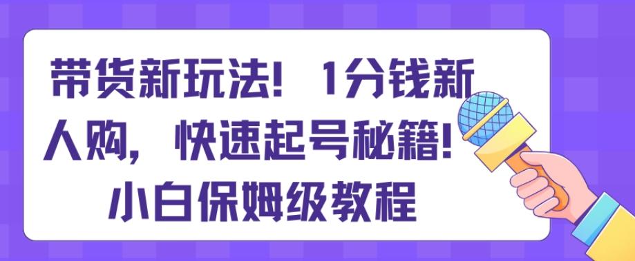 带货新玩法，1分钱新人购，快速起号秘籍，小白保姆级教程【揭秘】-情久项目网