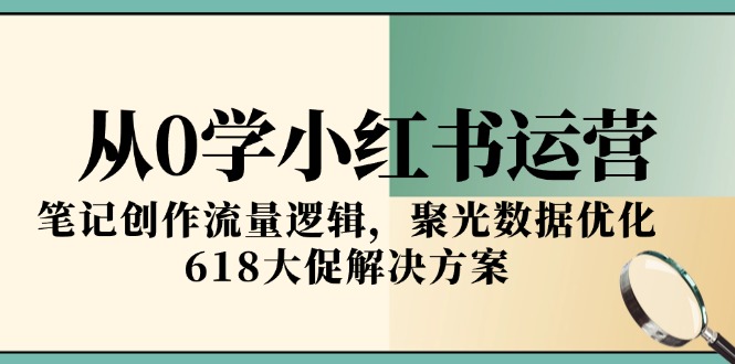 从0学小红书运营，笔记创作流量逻辑，聚光数据优化，618大促解决方案-情久项目网