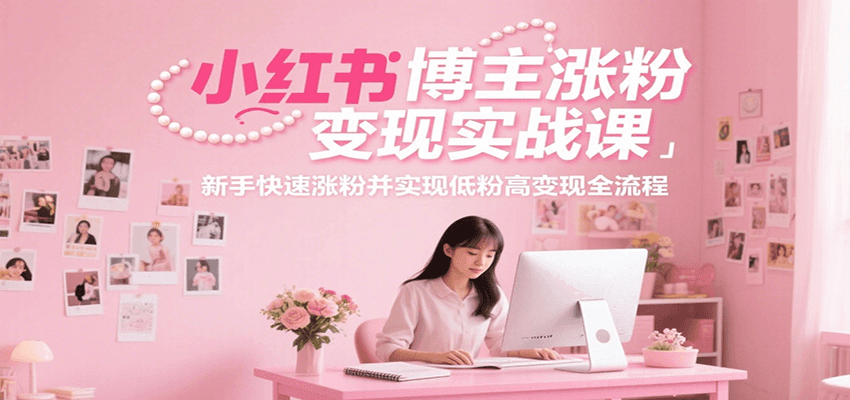 小红书博主涨粉变现实战课，新手快速涨粉并实现低粉高变现全流程-情久项目网