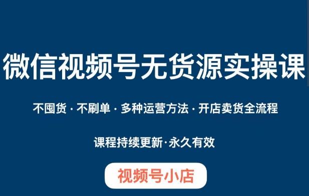 微信视频号小店无货源实操课程，​不囤货·不刷单·多种运营方法·开店卖货全流程-情久项目网