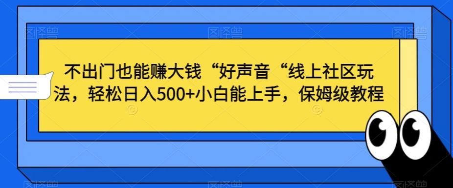 不出门也能赚大钱“好声音“线上社区玩法，轻松日入500+小白能上手，保姆级教程【揭秘】-情久项目网
