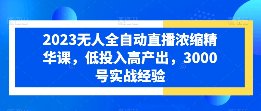 2023无人全自动直播浓缩精华课，低投入高产出，3000号实战经验-情久项目网