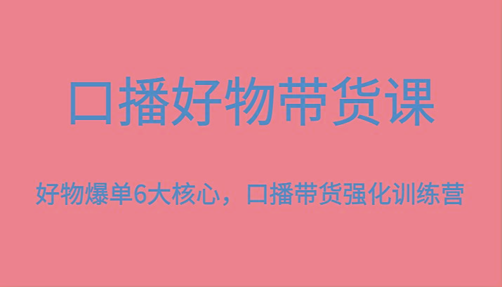 口播好物带货课，好物爆单6大核心，口播带货强化训练营-情久项目网