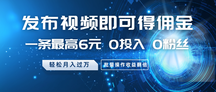 发布视频即可得佣金，一条最高6元，0投入0粉丝，月入过万，批量操作收益翻倍-情久项目网
