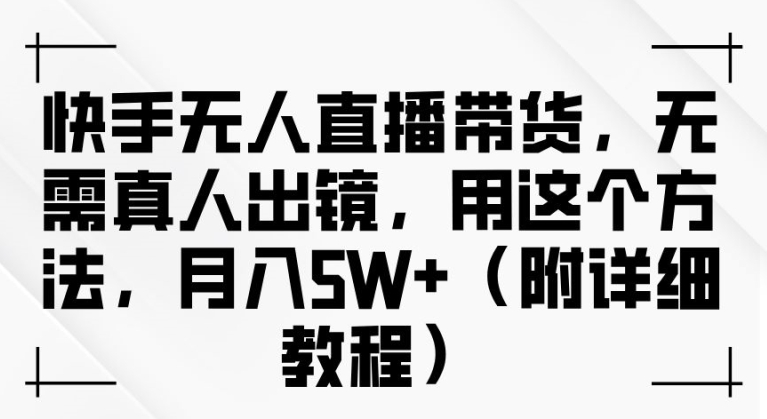 快手无人直播带货，无需真人出镜，用这个方法，月入过万(附详细教程)【揭秘】-情久项目网
