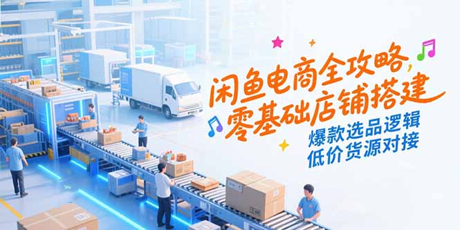 闲鱼电商全攻略，零基础店铺搭建，爆款选品逻辑，低价货源对接-情久项目网