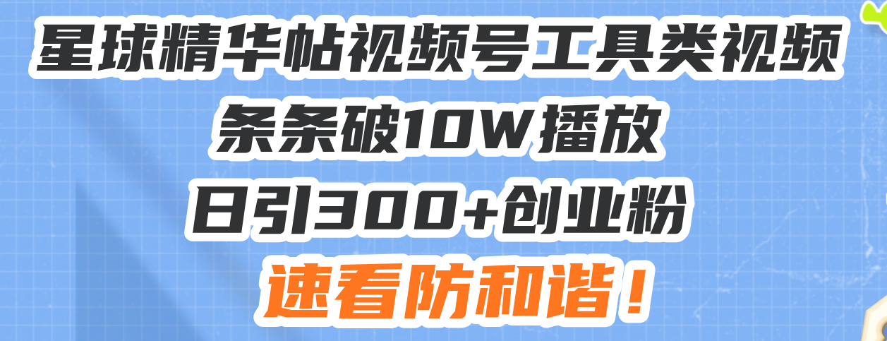 星球精华帖视频号工具类视频条条破10W播放日引300+创业粉，速看防和谐！-情久项目网