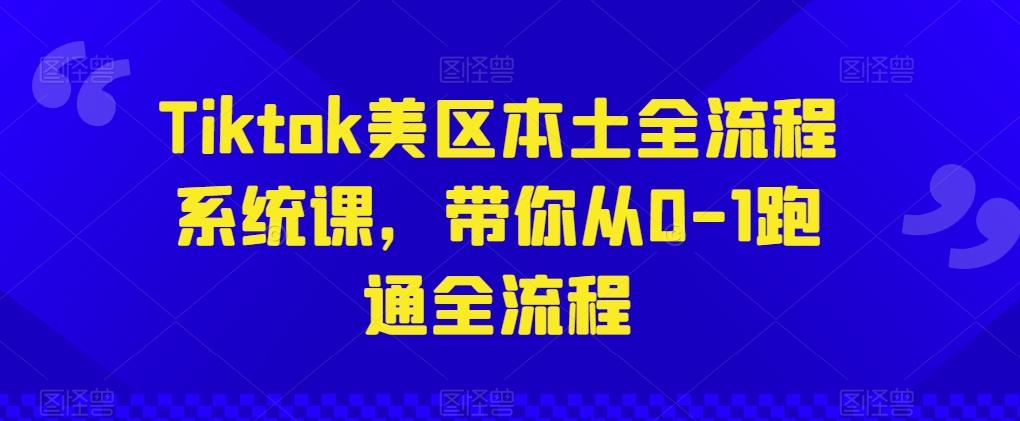 Tiktok美区本土全流程系统课，带你从0-1跑通全流程-情久项目网