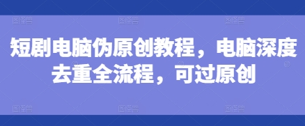 短剧电脑伪原创教程，电脑深度去重全流程，可过原创-情久项目网