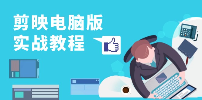 剪映电脑版实战教程，0基础打造短视频剪辑高手，详解功能、工具与实操案例-情久项目网