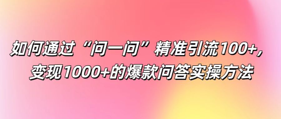 如何通过“问一问”精准引流100+， 变现1000+的爆款问答实操方法-情久项目网