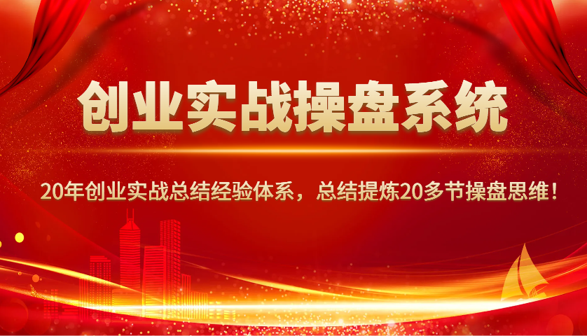 创业实战操盘系统，20年创业实战总结经验体系，总结提炼20多节操盘思维！-情久项目网