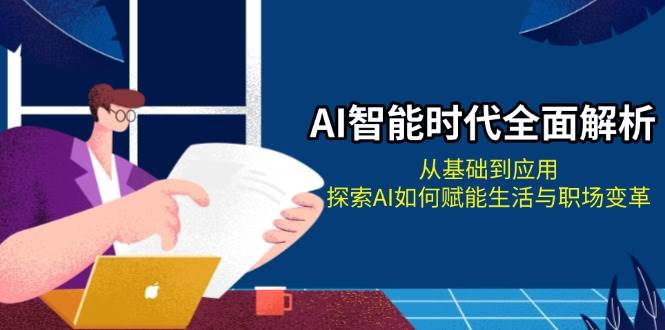 AI智能时代全面解析：从基础到应用，探索AI如何赋能生活与职场变革-情久项目网