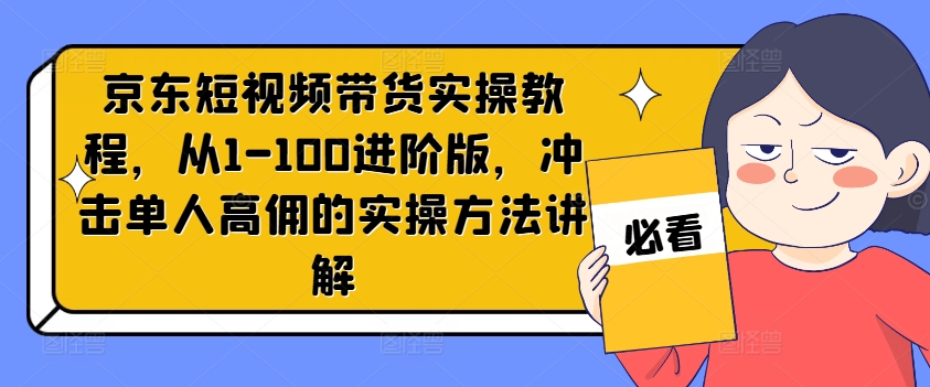 京东短视频带货实操教程，从1-100进阶版，冲击单人高佣的实操方法讲解-情久项目网