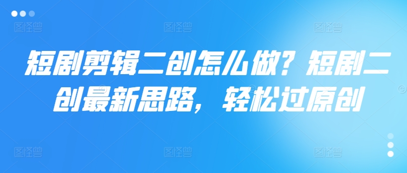 短剧剪辑二创怎么做？短剧二创最新思路，轻松过原创-情久项目网
