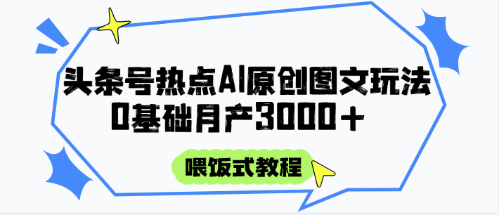 头条号热点AI图文攻略，喂饭式教程+0基础月产3000+-情久项目网