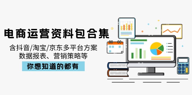 电商运营资料包合集，含抖音/淘宝/京东多平台方案，数据报表、营销策略等-情久项目网
