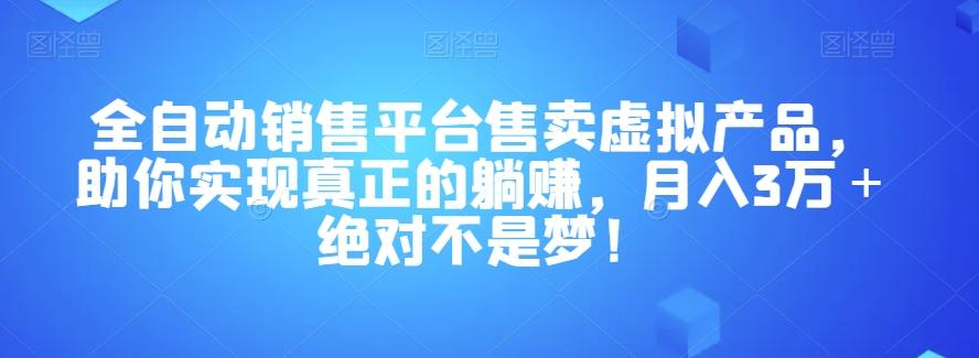 全自动销售平台售卖虚拟产品，助你实现真正的躺赚，月入3万＋绝对不是梦！【揭秘】-情久项目网