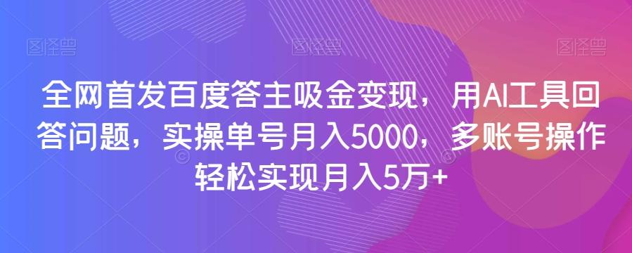 全网首发百度答主吸金变现，用AI工具回答问题，实操单号月入5000，多账号操作轻松实现月入5万+【揭秘】-情久项目网