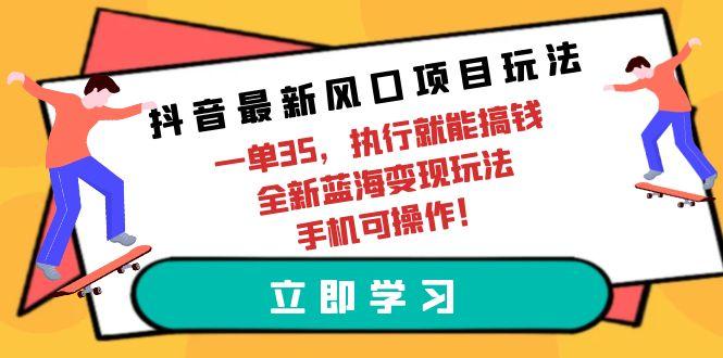 (9948期)抖音最新风口项目玩法，一单35，执行就能搞钱 全新蓝海变现玩法 手机可操作-情久项目网