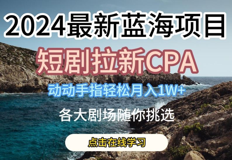 2024最新蓝海项日，短剧拉新CPA，动动手指轻松月入1W，全各大剧场随你挑选【揭秘】-情久项目网