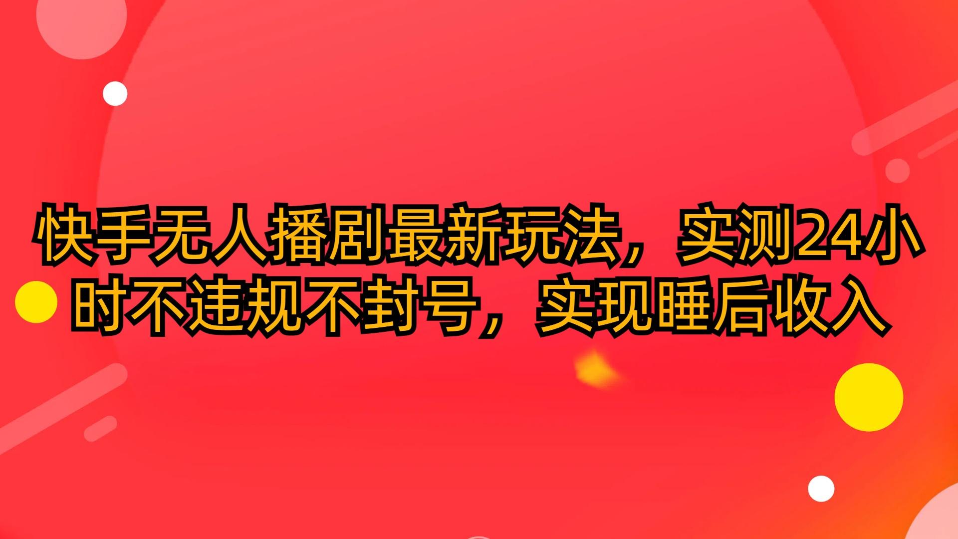 (10068期)快手无人播剧最新玩法，实测24小时不违规不封号，实现睡后收入-情久项目网