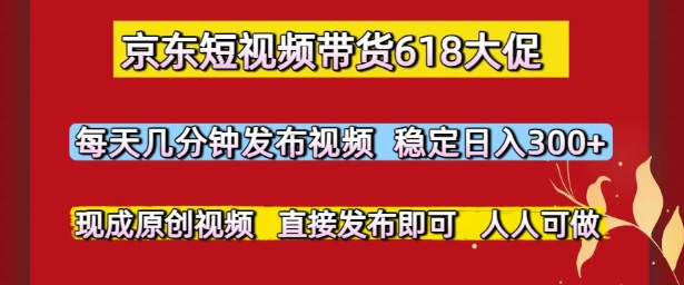 京东短视频带货618大促，每天几分钟发布视频，稳定日入3张+，现成原创视频，直接发布即可【揭秘】-情久项目网