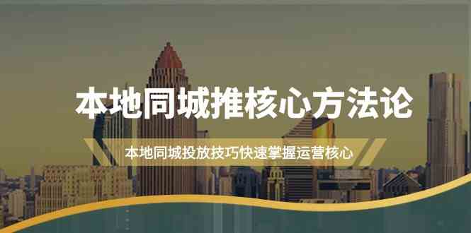 本地同城推核心方法论，本地同城投放技巧快速掌握运营核心(19节课)-情久项目网