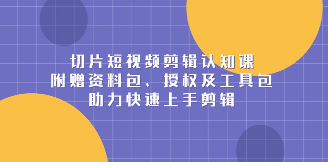 切片短视频剪辑认知课，附赠资料包、授权及工具包，助力快速上手剪辑-情久项目网