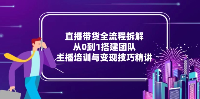 直播带货全流程拆解：从0到1搭建团队，主播培训与变现技巧精讲-情久项目网