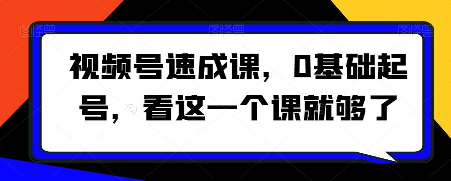 视频号速成课，​0基础起号，看这一个课就够了-情久项目网