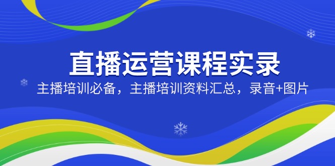 直播运营课程实录：主播培训必备，主播培训资料汇总，录音+图片-情久项目网