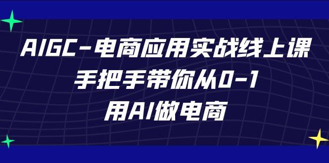 AIGC电商应用实战线上课，手把手带你从0-1，用AI做电商(更新39节课)-情久项目网