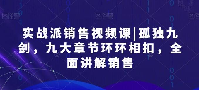 实战派销售视频课|孤独九剑，九大章节环环相扣，全面讲解销售-情久项目网