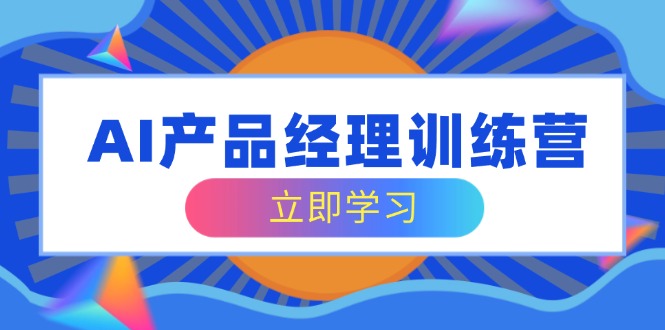 AI产品经理训练营，全面掌握核心知识体系，轻松应对求职转行挑战-情久项目网