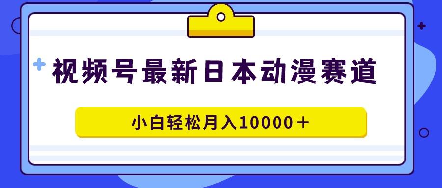 视频号日本动漫蓝海赛道，100%原创，小白轻松月入10000＋-情久项目网