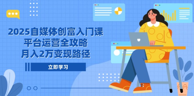 2025自媒体创富入门课，平台运营全攻略，月入2万变现路径-情久项目网