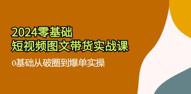 2024零基础·短视频图文带货实战课：0基础从破圈到爆单实操(35节课-情久项目网
