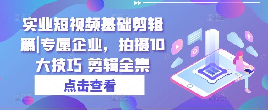 实业短视频基础剪辑篇|专属企业，拍摄10大技巧 剪辑全集-情久项目网
